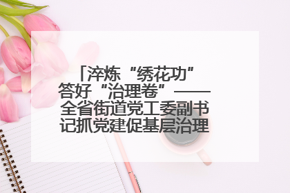 淬炼“绣花功” 答好“治理卷”——全省街道党工委副书记抓党建促基层治理培训示范班侧记