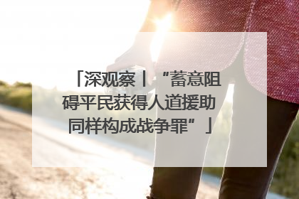 深观察丨“蓄意阻碍平民获得人道援助同样构成战争罪”