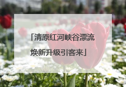 清原红河峡谷漂流焕新升级引客来