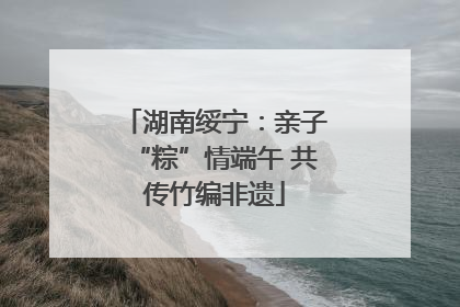 湖南绥宁：亲子“粽”情端午 共传竹编非遗