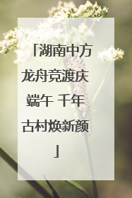 湖南中方龙舟竞渡庆端午 千年古村焕新颜
