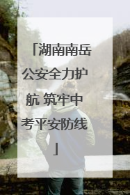 湖南南岳公安全力护航 筑牢中考平安防线