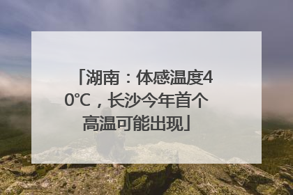 湖南：体感温度40℃，长沙今年首个高温可能出现