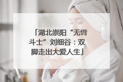 湖北崇阳“无臂斗士”刘细谷：双脚走出大爱人生