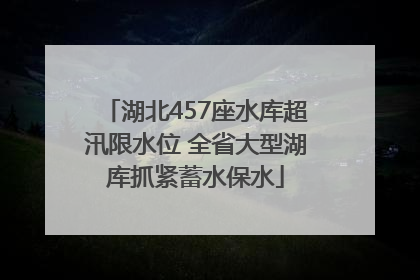 湖北457座水库超汛限水位 全省大型湖库抓紧蓄水保水