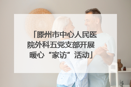 滕州市中心人民医院外科五党支部开展暖心“家访”活动