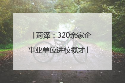 菏泽：320余家企事业单位进校揽才