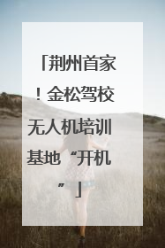 荆州首家！金松驾校无人机培训基地“开机”