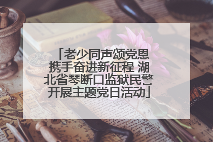 老少同声颂党恩 携手奋进新征程 湖北省琴断口监狱民警开展主题党日活动