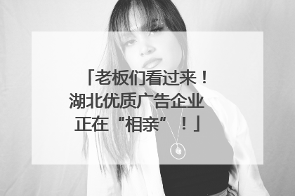 老板们看过来！湖北优质广告企业正在“相亲”！