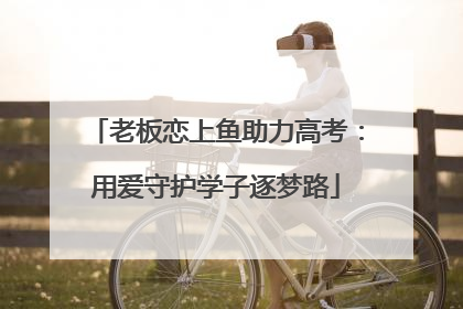 老板恋上鱼助力高考：用爱守护学子逐梦路