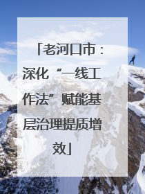 老河口市：深化“一线工作法”赋能基层治理提质增效