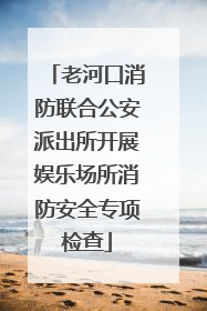 老河口消防联合公安派出所开展娱乐场所消防安全专项检查
