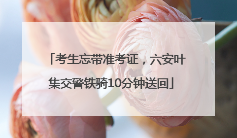 考生忘带准考证，六安叶集交警铁骑10分钟送回