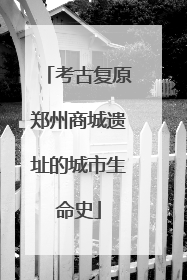 考古复原郑州商城遗址的城市生命史