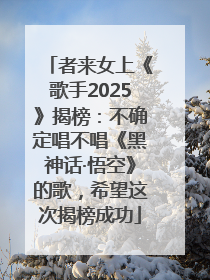 者来女上《歌手2025》揭榜：不确定唱不唱《黑神话·悟空》的歌，希望这次揭榜成功