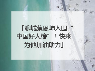 聊城蔡恩坤入围“中国好人榜”！快来为他加油助力