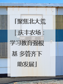 聚焦北大荒｜庆丰农场：学习教育强根基 多管齐下助发展
