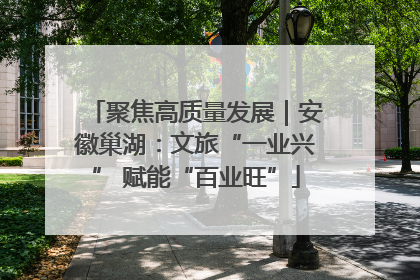 聚焦高质量发展｜安徽巢湖：文旅“一业兴” 赋能“百业旺”
