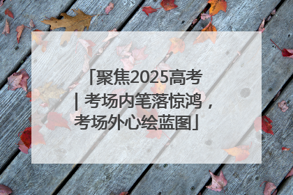 聚焦2025高考｜考场内笔落惊鸿，考场外心绘蓝图
