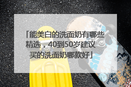 能美白的洗面奶有哪些精选，40到50岁建议买的洗面奶哪款好