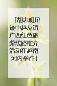 胡志明足迹中越友谊广西红色旅游线路推介活动在越南河内举行