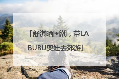 舒淇晒国潮，带LABUBU哭娃去郊游
