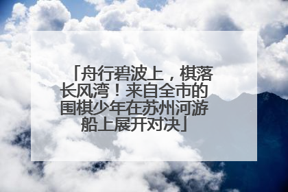 舟行碧波上，棋落长风湾！来自全市的围棋少年在苏州河游船上展开对决