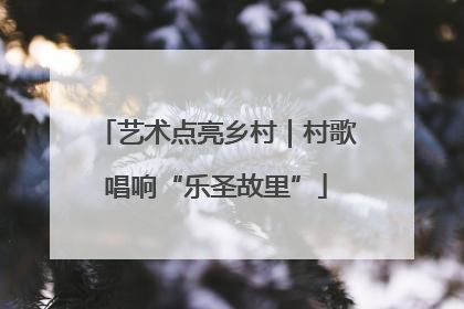 艺术点亮乡村｜村歌唱响“乐圣故里”