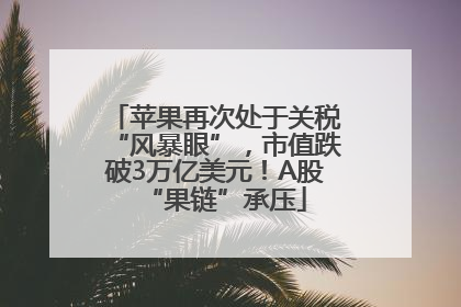 苹果再次处于关税“风暴眼”，市值跌破3万亿美元！A股“果链”承压