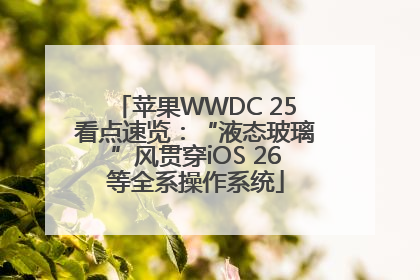 苹果WWDC 25看点速览：“液态玻璃”风贯穿iOS 26等全系操作系统