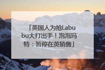 英国人为抢Labubu大打出手！泡泡玛特：暂停在英销售