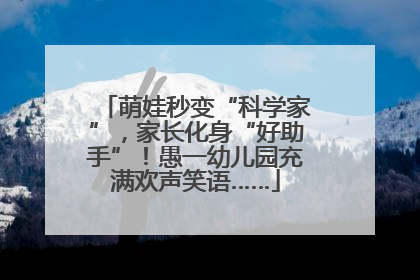 萌娃秒变“科学家”，家长化身“好助手”！愚一幼儿园充满欢声笑语……