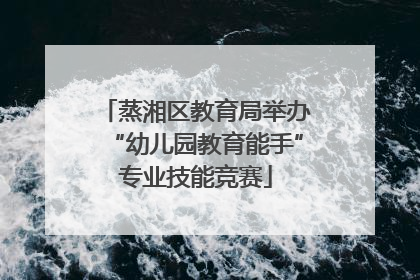 蒸湘区教育局举办“幼儿园教育能手”专业技能竞赛