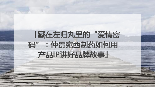 藏在左归丸里的“爱情密码”：仲景宛西制药如何用产品IP讲好品牌故事