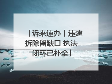 诉来速办丨违建拆除留缺口 执法闭环已补全