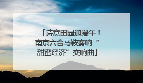 诗意田园迎端午！南京六合马鞍奏响“甜蜜经济”交响曲