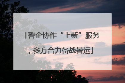 警企协作“上新”服务，多方合力备战暑运