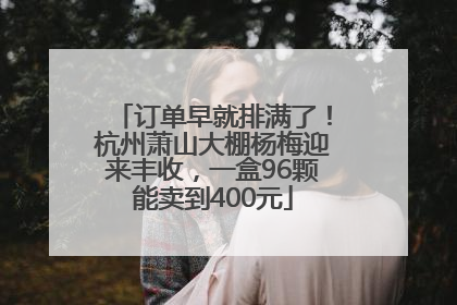 订单早就排满了！杭州萧山大棚杨梅迎来丰收，一盒96颗能卖到400元