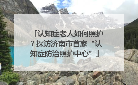 认知症老人如何照护？探访济南市首家“认知症防治照护中心”