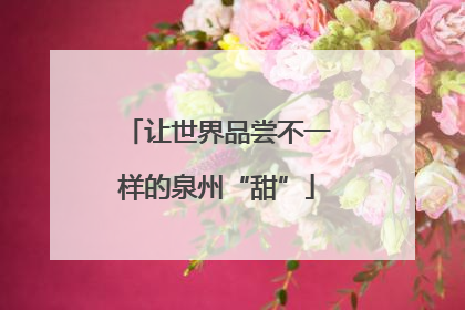 让世界品尝不一样的泉州“甜”