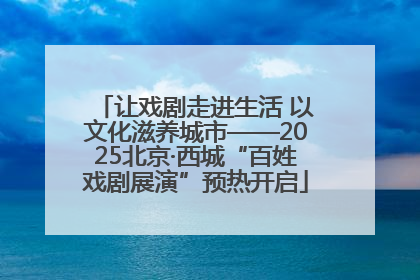 让戏剧走进生活 以文化滋养城市——2025北京·西城“百姓戏剧展演”预热开启