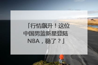 行情飙升！这位中国男篮新星登陆NBA，稳了？
