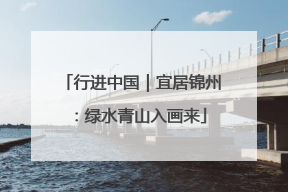 行进中国｜宜居锦州：绿水青山入画来