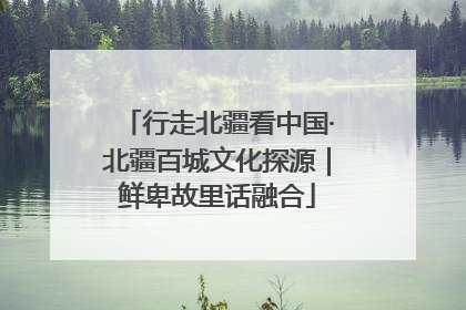 行走北疆看中国·北疆百城文化探源｜鲜卑故里话融合