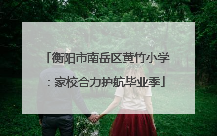 衡阳市南岳区黄竹小学：家校合力护航毕业季