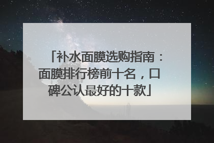 补水面膜选购指南：面膜排行榜前十名，口碑公认最好的十款