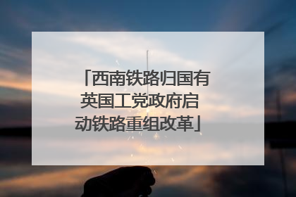 西南铁路归国有 英国工党政府启动铁路重组改革
