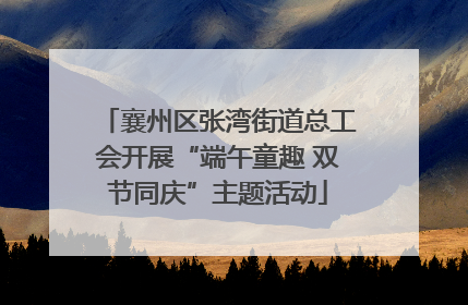 襄州区张湾街道总工会开展“端午童趣 双节同庆”主题活动