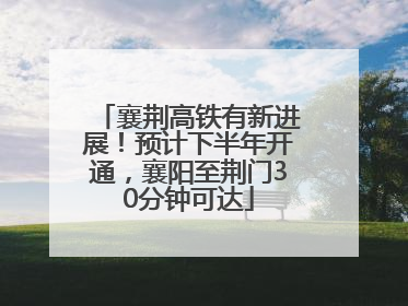 襄荆高铁有新进展！预计下半年开通，襄阳至荆门30分钟可达